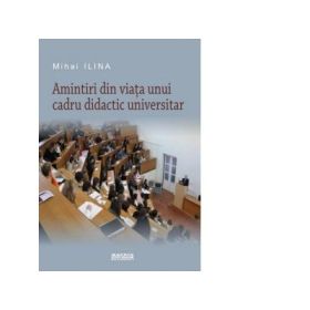 Amintiri din viata unui cadru didactic universitar - Mihai Ilina