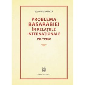 Problema Basarabiei in relatiile internationale 1917-1940 - Ecaterina Ojoga