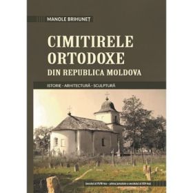 Cimitirele ortodoxe din Republica Moldova. Istorie. Arhitectura. Sculptura - Manole Brihunet
