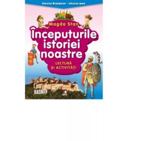 Istoria Romaniei - istoria mea. Inceputurile istoriei noastre. Lectura si activitati - Magda Stan