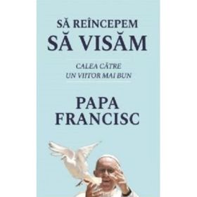 Sa reincepem sa visam. Calea catre un viitor mai bun - Papa Francisc