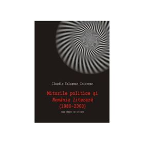 Miturile politice si Romania literara (1980-2000) - Claudia Talasman Chiorean
