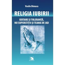 Religia Iubirii. Iertare si toleranta, nu superstitii si teama de iad - Vasile Dimaca
