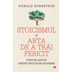 Stoicismul si arta de a trai fericit - Donald Robertson