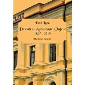Dascali ai Agronomiei Clujene 1869-2019. Dictionar ilustrat - Emil Luca