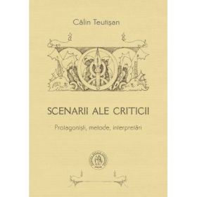 Scenarii ale criticii. Protagonisti, metode, interpretari - Calin Teutisan