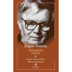 Fragmente critice. Volumul 4. Cioran, Noica, Eliade, Mircea Vulcanescu - Eugen Simion