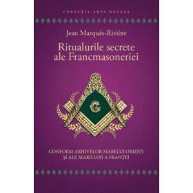 Ritualurile secrete ale Francmasoneriei. Conform arhivelor Marelui Orient si ale Marii Loji a Frantei - Jean Marques - Riviere