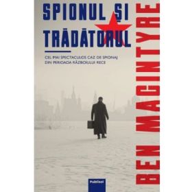 Spionul si tradatorul. Cel mai spectaculos caz de spionaj din perioada razboiului rece - Ben MacIntyre
