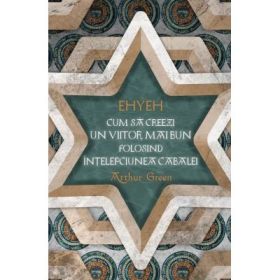 EHYEH - Cum sa creezi un viitor mai bun folosind intelepciunea Cabalei - Arthur Green