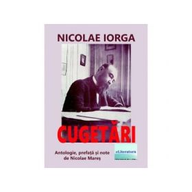 Cugetari de Nicolae Iorga. Antologie, prefata si note de Nicolae Mares - Nicolae Iorga