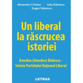 Un liberal la rascrucea istoriei: Amedeu (Amedeo) Badescu – Istoria Partidului National Liberal - Alexandru Cristian, Eugen Stanescu, Iulia Stanescu
