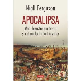 Apocalipsa. Mari dezastre din trecut si citeva lectii pentru viitor - Niall Ferguson