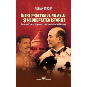 Intre prestigiul numelui si nedreptatea istoriei: generalul Traian Grigorescu, fiul eroului de la Marasesti - Adrian Stroea