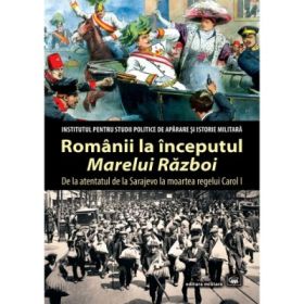 Romanii la inceputul „Marelui Razboi”. De la atentatul de la Sarajevo la moartea regelui Carol I - Mihail E. Ionescu (coord.)