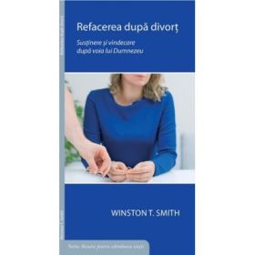 Refacerea dupa divort. Sustinere si vindecare dupa voia lui Dumnezeu - Winston T. Smith