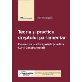 Teoria si practica dreptului parlamentar. Examen de practica jurisdictionala a Curtii Constitutionale - Cristian Ionescu
