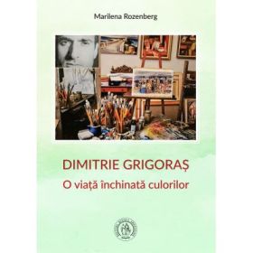 Dimitrie Grigoras. O viata inchinata culorilor - Marilena Rozenberg
