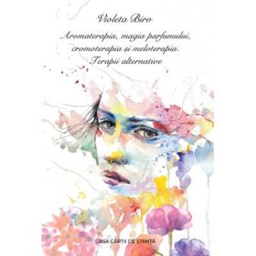 Aromaterapia, magia parfumului, cromoterapia si meloterapia. Terapii alternative - Violeta Biro