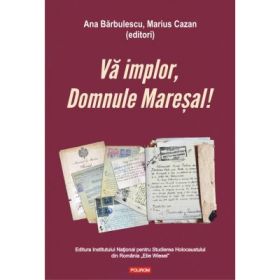 Va implor, Domnule Maresal!. Petitii si documente cu si despre evreii deportati in Transnistria (1941-1944) - Ana Barbulescu, Marius Cazan
