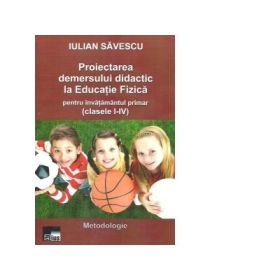 Proiectarea demersului didactic la Educatie Fizica pentru invatamantul primar ( clasele I-IV ) - Iulian Savescu
