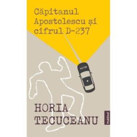 Capitanul Apostolescu si cifrul D-237 - Horia Tecuceanu
