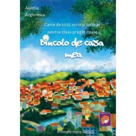 Dincolo de casa mea. Carte de citit, scris si colorat pentru clasa pregatitoare - Aurelia Arghirescu