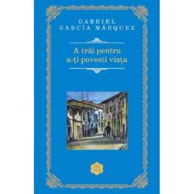 A trai pentru a-ti povesti viata - Gabriel Garcia Marquez