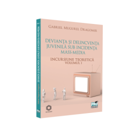 Devianta si delincventa juvenila sub incidenta mass-media. Incursiune teoretica. Volumul I - Gabriel Mugurel Dragomir