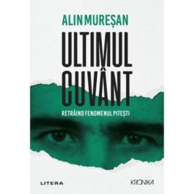 Ultimul cuvant. Retraind fenomenul Pitesti - Alin Muresan