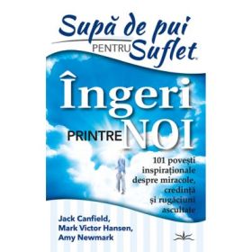 Supa de Pui pentru Suflet. Ingeri Printre noi. 101 Povesti inspirationale despre miracole, credinta si rugaciuni ascultate - Jack Canfield, Mark Victor Hansen, Amy Newmark