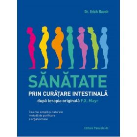Sanatate prin curatare intestinala, dupa terapia doctorului F. X. Mayr. Cea mai simpla si naturala metoda de purificare a organismului - Erich Rauch