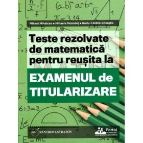 Teste REZOLVATE de matematica pentru reusita la examenul de titularizare - Mihael Mihalcea, Mihaela Molodet, Radu Gherghe