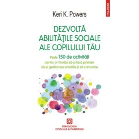 Dezvolta abilitatile sociale ale copilului tau. Peste 150 de activitati pentru a-l invata sa-si faca prieteni, sa-si gestioneze emotiile si sa comunice - Keri K. Powers
