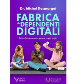 Fabrica de dependenti digitali. Pericolele ecranelor pentru copiii nostri - Michel Desmurget