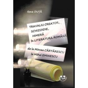 Travaliu creator, schizoidie, himera in literatura romana. De la Mircea Cartarescu la Mihai Eminescu - Ilona Duta