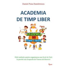 Academia de timp liber. Ghid catehetic pentru organizarea unei Scoli de Vara in parohii sau Grupurile de Tineret ale Bisericii. - Daniel Puia-Dumitrescu