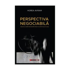 Perspectiva negociabila - Eseuri si comentarii despre practici artistice actuale - Horea Avram