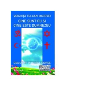 Cine sunt eu si cine este Dumnezeu. Dialoguri interreligioase. Volumul I. Editie revazuta - Voichita Tulcan Macovei