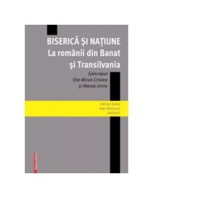 Biserica si natiune la romanii din Banat si Transilvania. Episcopul Elie Miron Cristea si Marea Unire - Ioan Bolovan, Adrian Ardet