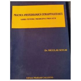 Practica ANESTEZIOLOGICA Extraspitaliceasca. Ghid pentru Medicina Privata - Dr. Niculae Sitcai
