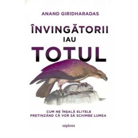 Invingatorii iau totul. Cum ne insala elitele pretinzand ca vor sa schimbe lumea - Anand Giridharadas