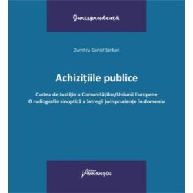 Achizitiile publice. Curtea de Justitie a Comunitatilor-Uniunii Europene. O radiografie sinoptica a intregii jurisprudente in domeniu - Dumitru-Daniel Serban