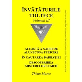 Invataturile toltece, volumul 3. Aceasta a naibii de alunecoasa fericire. In cautarea barbatiei. Descoperirea misterelor femeii - Theun Mares