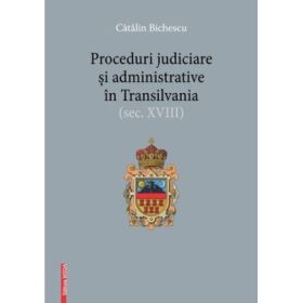 Proceduri judiciare si administrative in Transilvania, secolul 18 - Catalin Bichescu