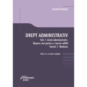 Drept administrativ. Vol. I. Actul administrativ (I). Repere pentru o teorie altfel. Tomul I. Notiune - Ovidiu Podaru