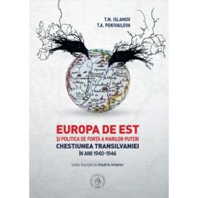 Europa de Est si politica de forta a Marilor Puteri. Chestiunea Transilvaniei in anii 1940-1946 - T. M. Islamov, T. A. Pokivailova