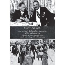 La primaute de la nation roumaine et les etrangers. Les minorites et leur liberte du travail sous le cabinet Goga et la dictature royale (decembre 1937 – septembre 1940) - Philippe Henri Blasen