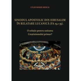 Sinodul Apostolic din Ierusalim in relatare lucanica (FA 15, 1-35). O solutie pentru unitatea Crestinismului primar? - Calin-Marin Merca