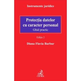 Protectia datelor cu caracter personal. Ghid practic. Editia 2 - Diana Flavia Barbur